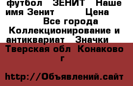 1.1) футбол : ЗЕНИТ - Наше имя Зенит № 019 › Цена ­ 499 - Все города Коллекционирование и антиквариат » Значки   . Тверская обл.,Конаково г.